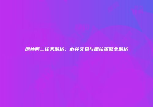 原神阿二任务解析：市井交易与摩拉策略全解析
