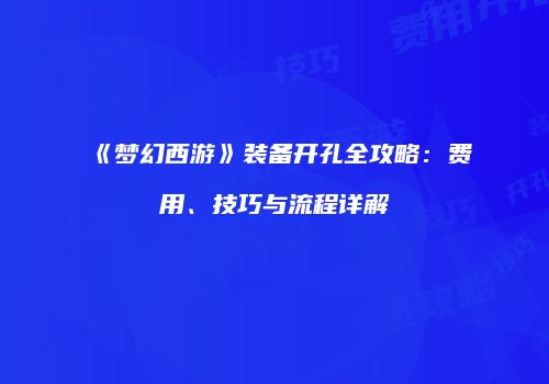 《梦幻西游》装备开孔全攻略：费用、技巧与流程详解