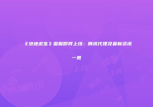 《绝地求生》国服即将上线：腾讯代理及最新资讯一览