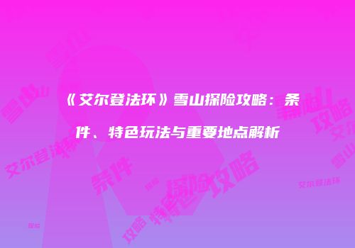 《艾尔登法环》雪山探险攻略：条件、特色玩法与重要地点解析