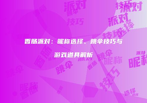 香肠派对：昵称选择、跳伞技巧与游戏道具解析