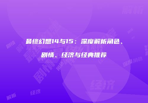 最终幻想14与15：深度解析角色、剧情、经济与经典推荐