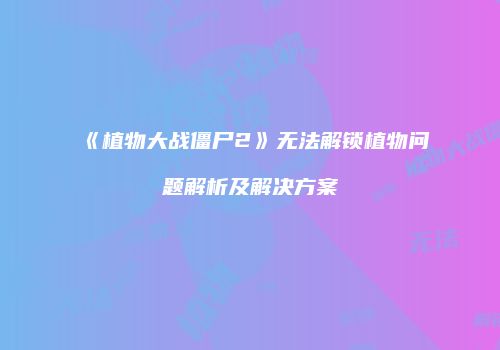 《植物大战僵尸2》无法解锁植物问题解析及解决方案