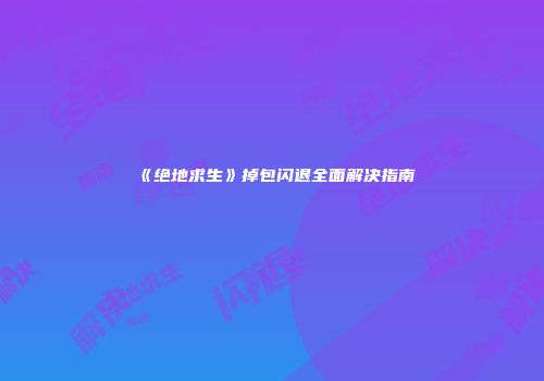 《绝地求生》掉包闪退全面解决指南