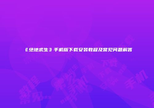 《绝地求生》手机版下载安装教程及常见问题解答