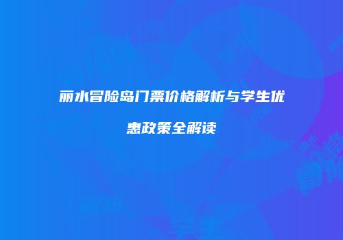 丽水冒险岛门票价格解析与学生优惠政策全解读