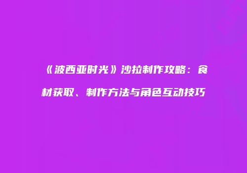 《波西亚时光》沙拉制作攻略：食材获取、制作方法与角色互动技巧