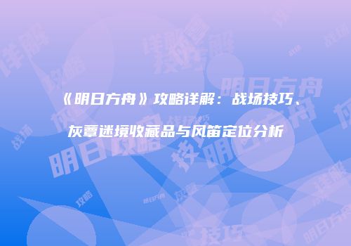 《明日方舟》攻略详解：战场技巧、灰蕈迷境收藏品与风笛定位分析