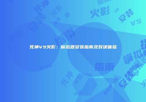 死神VS火影：模拟器安装指南及对决体验