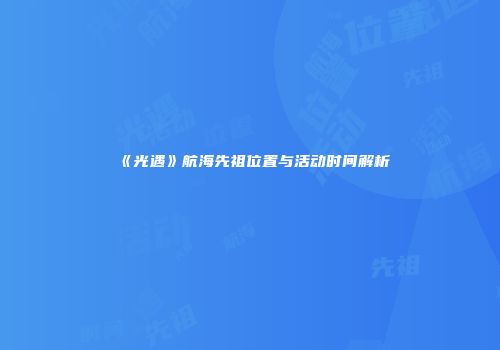 《光遇》航海先祖位置与活动时间解析