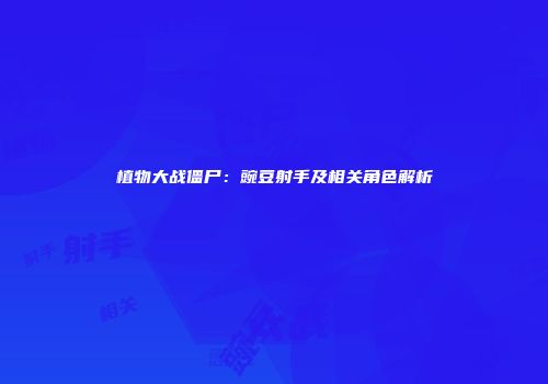 植物大战僵尸：豌豆射手及相关角色解析