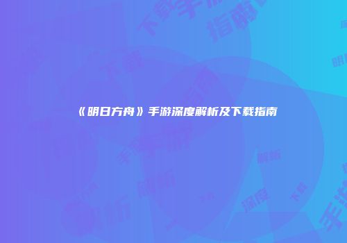 《明日方舟》手游深度解析及下载指南