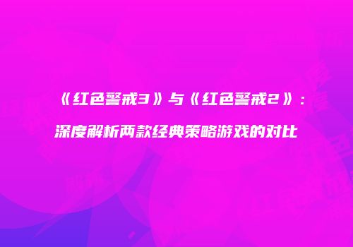 《红色警戒3》与《红色警戒2》：深度解析两款经典策略游戏的对比