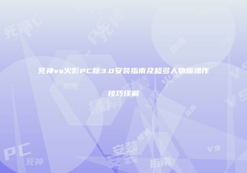 死神vs火影PC版3.0安装指南及超多人物版操作技巧详解