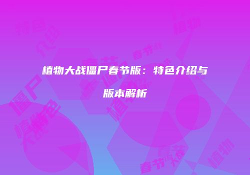 植物大战僵尸春节版：特色介绍与版本解析