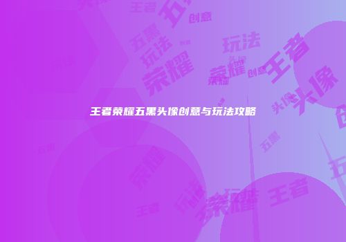 王者荣耀五黑头像创意与玩法攻略