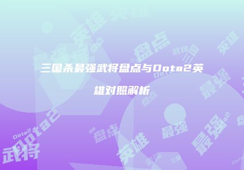三国杀最强武将盘点与Dota2英雄对照解析