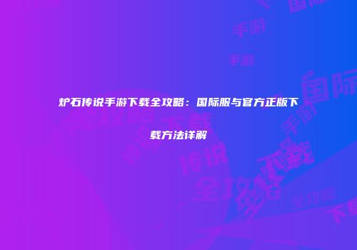炉石传说手游下载全攻略：国际服与官方正版下载方法详解