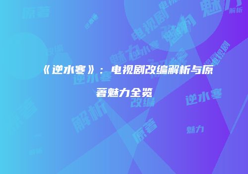 《逆水寒》：电视剧改编解析与原著魅力全览