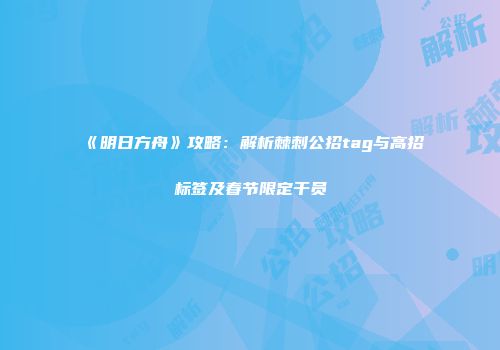 《明日方舟》攻略：解析棘刺公招tag与高招标签及春节限定干员
