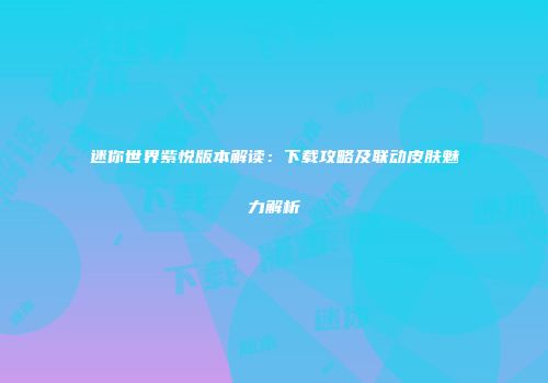 迷你世界紫悦版本解读：下载攻略及联动皮肤魅力解析