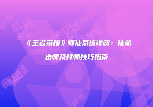 《王者荣耀》师徒系统详解：徒弟出师及拜师技巧指南