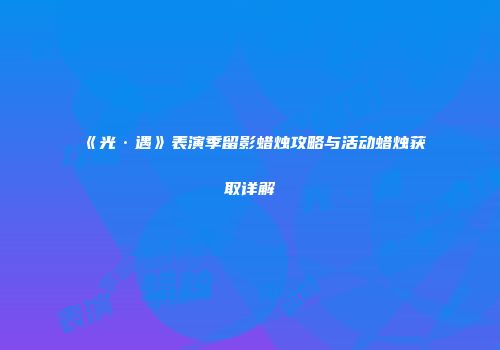 《光·遇》表演季留影蜡烛攻略与活动蜡烛获取详解