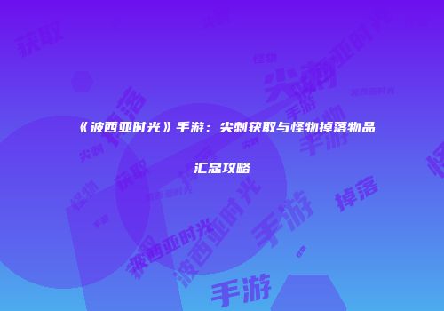 《波西亚时光》手游：尖刺获取与怪物掉落物品汇总攻略