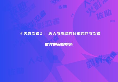 《火影忍者》：鸣人与佐助的兄弟羁绊与忍者世界的深度解析