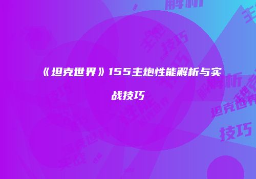 《坦克世界》155主炮性能解析与实战技巧