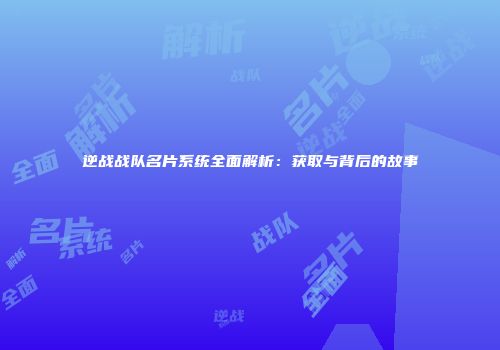 逆战战队名片系统全面解析：获取与背后的故事