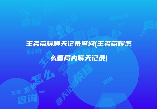 王者荣耀聊天记录查询(王者荣耀怎么看局内聊天记录)