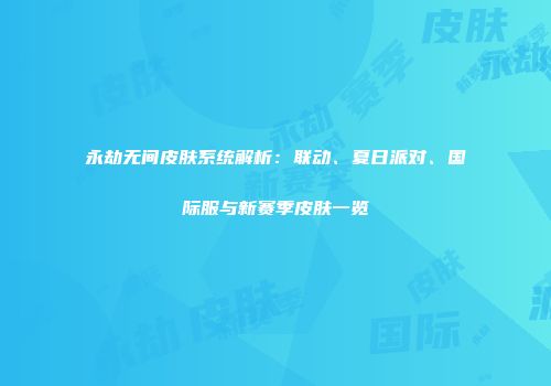 永劫无间皮肤系统解析：联动、夏日派对、国际服与新赛季皮肤一览