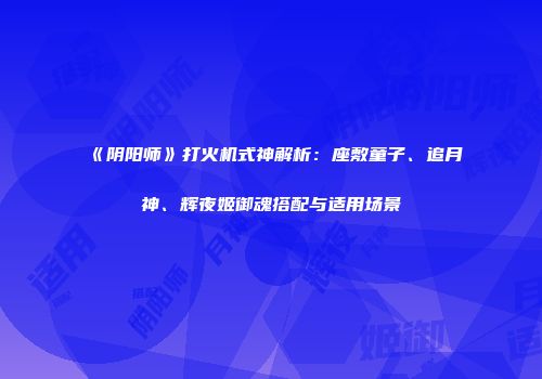 《阴阳师》打火机式神解析：座敷童子、追月神、辉夜姬御魂搭配与适用场景