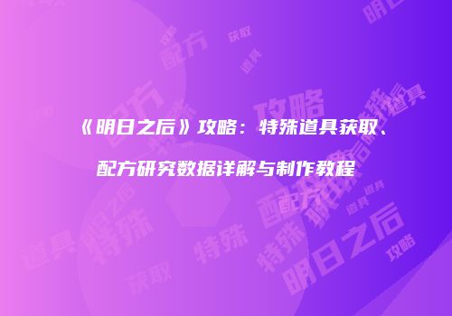 《明日之后》攻略：特殊道具获取、配方研究数据详解与制作教程