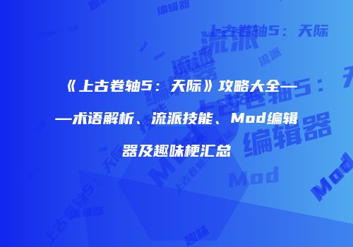 《上古卷轴5：天际》攻略大全——术语解析、流派技能、Mod编辑器及趣味梗汇总
