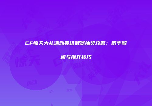 CF惊天大礼活动英雄武器抽奖攻略：概率解析与提升技巧