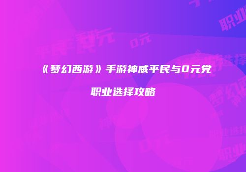 《梦幻西游》手游神威平民与0元党职业选择攻略