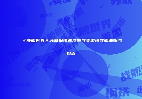 《战舰世界》苏联钢铁巡洋舰与美国巡洋舰解析与盘点