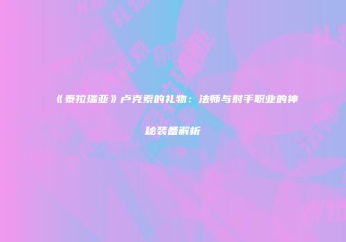 《泰拉瑞亚》卢克索的礼物：法师与射手职业的神秘装备解析