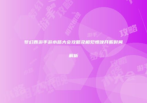 梦幻西游手游水路大会攻略及相见恨晚开服时间解析