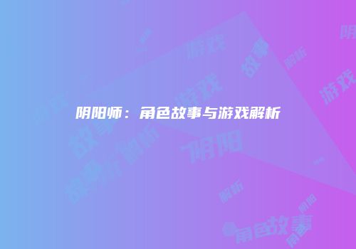 阴阳师：角色故事与游戏解析