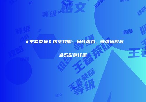 《王者荣耀》铭文攻略：属性组合、等级选择与游戏影响详解