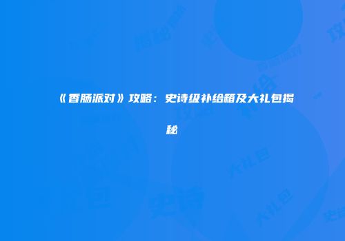 《香肠派对》攻略：史诗级补给箱及大礼包揭秘