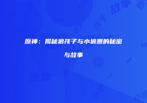 原神：揭秘狼孩子与小狼崽的秘密与故事