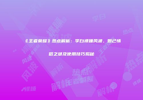 《王者荣耀》热点解析：李白裸睡风波、妲己情侣之谜及使用技巧揭秘
