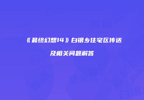 《最终幻想14》白银乡住宅区传送及相关问题解答