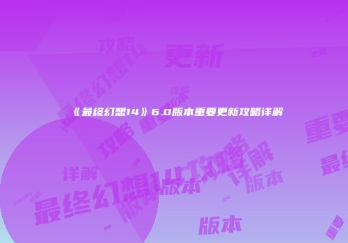 《最终幻想14》6.0版本重要更新攻略详解