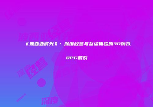 《波西亚时光》：深度经营与互动体验的3D模拟RPG游戏