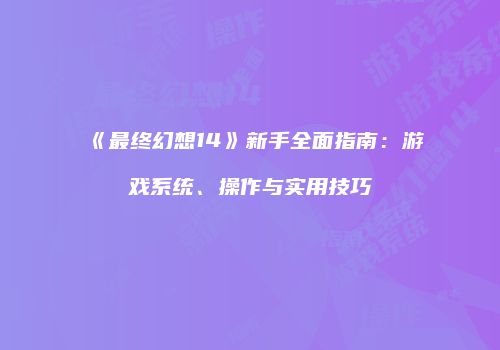 《最终幻想14》新手全面指南：游戏系统、操作与实用技巧